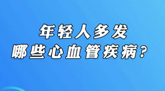 【名醫(yī)面對面之心臟100問】年輕人多發(fā)哪些心血管疾??？