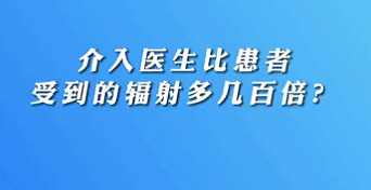 【名醫(yī)面對面之心臟100問】介入醫(yī)生比患者受到的輻射多幾百倍？