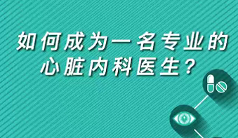 【名醫(yī)面對(duì)面之心臟100問】如何成為一名專業(yè)的心臟內(nèi)科醫(yī)生？
